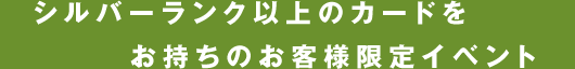 シルバーランク以上のカードをお持ちのお客様限定イベント