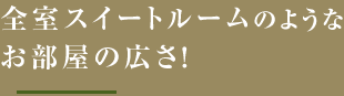 全室スイートルームのようなお部屋の広さ！